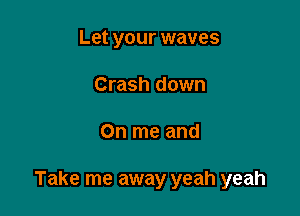 Let your waves
Crash down

On me and

Take me away yeah yeah