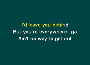 I'd leave you behind
But you're everywhere I 90

Ain't no way to get out