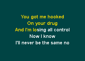 You got me hooked
On your drug
And I'm losing all control

Now I know
I'll never be the same no