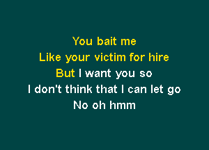 You bait me
Like your victim for hire
But I want you so

I don't think that I can let go
No oh hmm