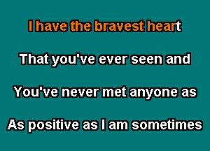 I have the bravest heart
That you've ever seen and
You've never met anyone as

As positive as I am sometimes