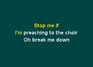 Stop me if
I'm preaching to the choir

011 break me down