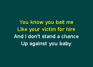 You know you bait me
Like your victim for hire

And I don't stand a chance
Up against you baby