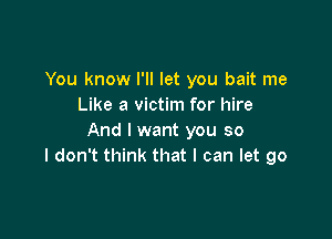 You know I'll let you bait me
Like a victim for hire

And I want you so
I don't think that I can let go