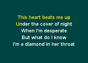 This heart beats me up
Under the cover of night
When I'm desperate

But what do I know
I'm a diamond in her throat