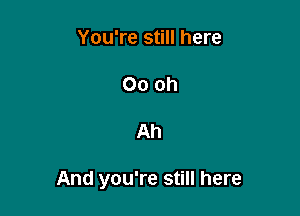 You're still here

Oooh

Ah

And you're still here