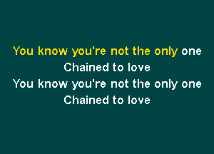 You know you're not the only one
Chained to love

You know you're not the only one
Chained to love