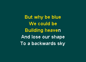 But why be blue
We could be
Building heaven

And lose our shape
To a backwards sky