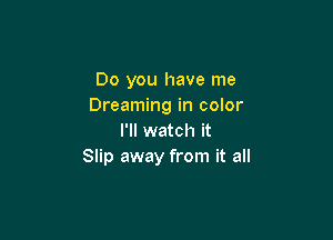 Do you have me
Dreaming in color

I'll watch it
Slip away from it all