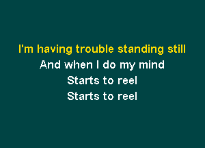 I'm having trouble standing still
And when I do my mind

Starts to reel
Starts to reel