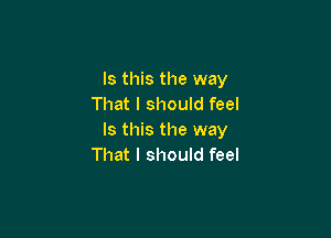 Is this the way
That I should feel

Is this the way
That I should feel