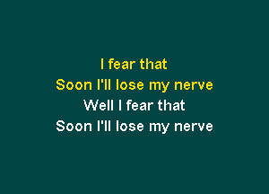 lfear that
Soon I'll lose my nerve

Well I fear that
Soon l'II lose my nerve