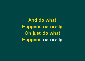 And do what
Happens naturally

Oh just do what
Happens naturally