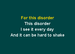 For this disorder
This disorder

I see it every day
And it can be hard to shake