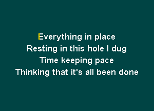 Everything in place
Resting in this hole I dug

Time keeping pace
Thinking that it's all been done