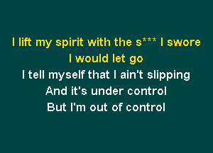 I lift my spirit with the th I swore
I would let go
I tell myself that I ain't slipping

And it's under control
But I'm out of control