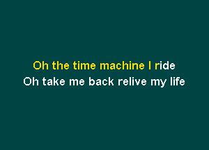 Oh the time machine I ride

Oh take me back relive my life