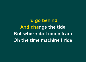 I'd go behind
And change the tide

But where do I come from
Oh the time machine I ride