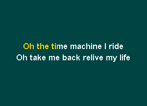 Oh the time machine I ride

Oh take me back relive my life