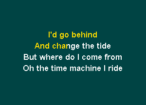 I'd go behind
And change the tide

But where do I come from
Oh the time machine I ride