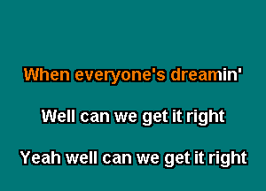 When everyone's dreamin'

Well can we get it right

Yeah well can we get it right