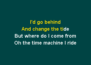I'd go behind
And change the tide

But where do I come from
Oh the time machine I ride