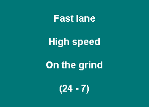 Fast lane

High speed

On the grind

(24 - 7)