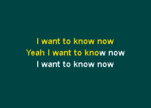 I want to know now
Yeah I want to know now

I want to know now