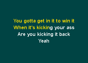You gotta get in it to win it
When it's kicking your ass

Are you kicking it back
Yeah