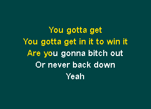 You gotta get
You gotta get in it to win it
Are you gonna bitch out

Or never back down
Yeah