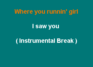 Where you runnin' girl

I saw you

( Instrumental Break)