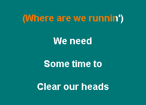 (Where are we runnin')

We need

Some time to

Clear our heads