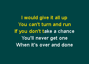 I would give it all up
You can't turn and run
If you don't take a chance

You'll never get one
When it's over and done