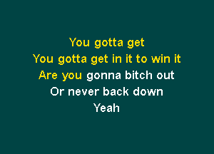 You gotta get
You gotta get in it to win it
Are you gonna bitch out

Or never back down
Yeah