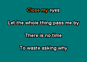 Close my eyes
Let the whole thing pass me by

There is no time

To waste asking why