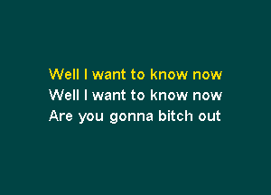 Well I want to know now
Well I want to know now

Are you gonna bitch out