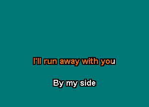 I'll run away with you

By my side