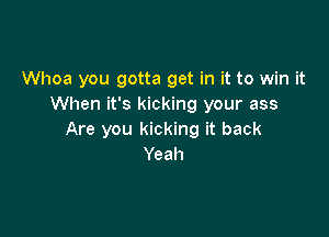 Whoa you gotta get in it to win it
When it's kicking your ass

Are you kicking it back
Yeah