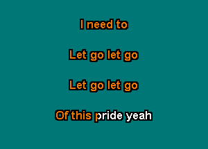 I need to
Let go let go

Let go let go

Of this pride yeah