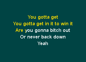 You gotta get
You gotta get in it to win it
Are you gonna bitch out

Or never back down
Yeah