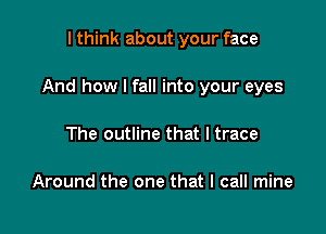 I think about your face

And how I fall into your eyes

The outline that I trace

Around the one that I call mine