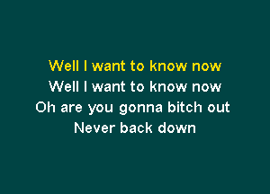 Well I want to know now
Well I want to know now

Oh are you gonna bitch out
Never back down