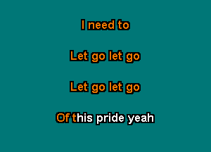 I need to
Let go let go

Let go let go

Of this pride yeah