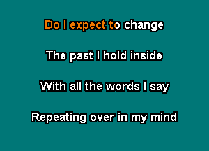 Do I expect to change
The past I hold inside

With all the words I say

Repeating over in my mind