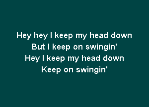 Hey hey I keep my head down
But I keep on swingin'

Hey I keep my head down
Keep on swingin'