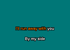 I'll run away with you

By my side