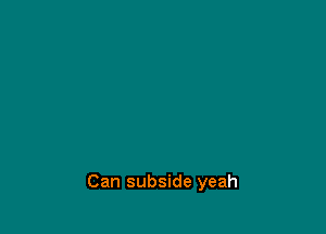 Can subside yeah