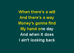 When there's a will
And there's a way
Money's gonna f'md

My hand one day
And when it does
I ain't looking back