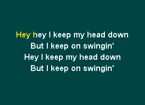 Hey hey I keep my head down
But I keep on swingin'

Hey I keep my head down
But I keep on swingin'