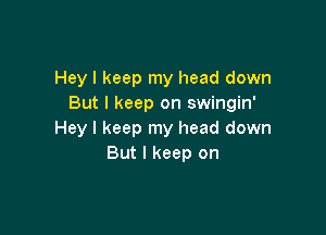 Hey I keep my head down
But I keep on swingin'

Hey I keep my head down
But I keep on